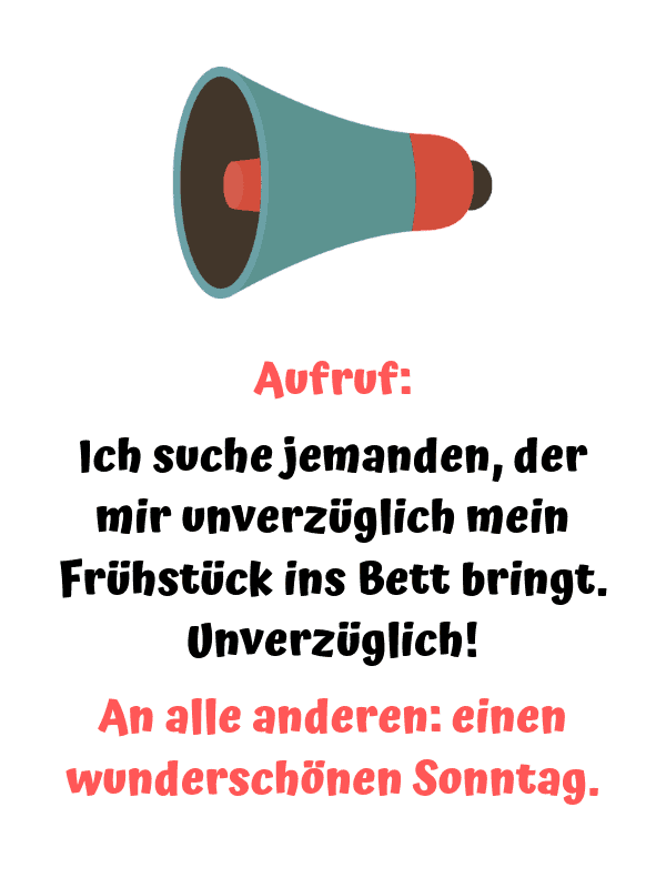 Anruf: Ich suche jemanden, der mir unverzüglich mein Frühstück ins Bett bringt. Unverzüglich! An alle anderen: einen wundervollen Sonntag.