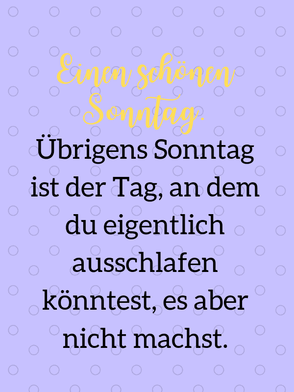 Einen schönen Sonntag. Übrigens Sonntag ist der Tag, an dem du eigentlich ausschlafen könntest, es aber nicht machst.