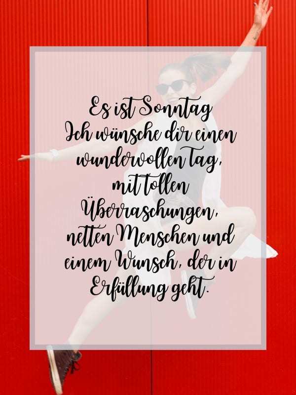 Es ist Sonntag. Ich wünsche dir einen wundervollen Tag, mit tollen Überraschungen, netten Menschen und einem Wunsch, der in Erfüllung geht.